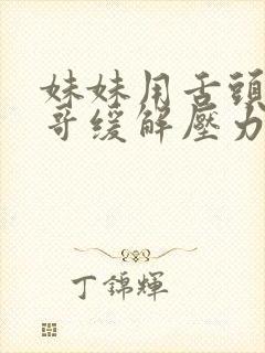 妹妹用舌头帮哥哥缓解压力