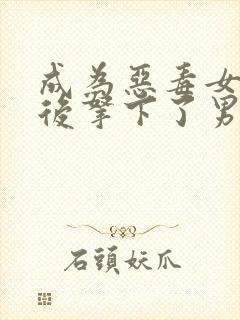 成为恶毒女配之后拿下了男主