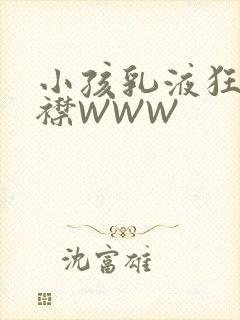 小孩乳液狂飙开襟WWW