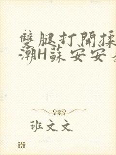 双腿打开揉弄高潮H苏安安秦慕深