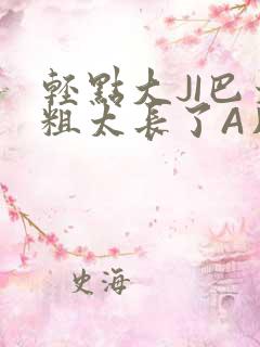 轻点大JI巴太粗太长了A片