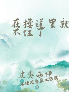 在楼道里就控制不住了