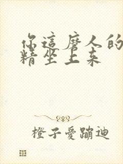 你这磨人的小妖精坐上来