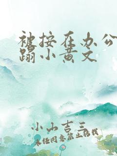 被按在办公室糟蹋小黄文