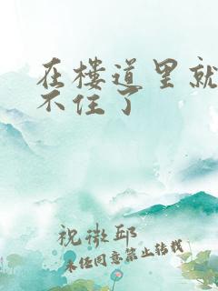 在楼道里就控制不住了