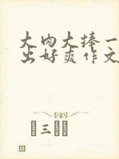 大肉大捧一进一出好爽作文