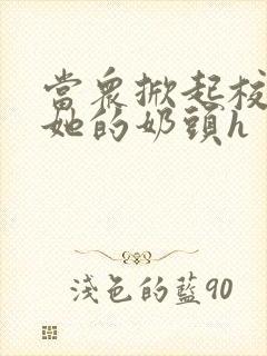 当众掀起校服揉她的奶头h