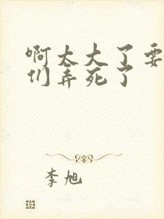 啊太大了要被你们弄死了