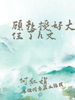 顾教授好大含不住了h文