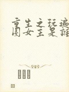 重生之玩遍娱乐圈女主是谁