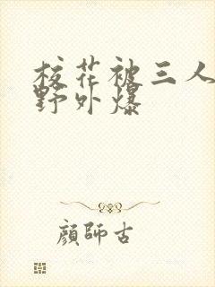 校花被三人拖去野外爆