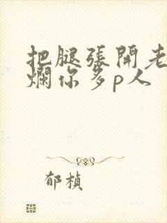 把腿张开老子臊烂你多p人