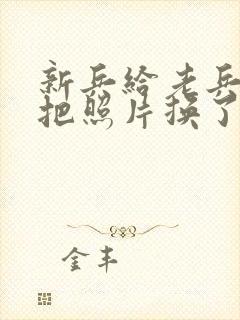 新兵给老兵吃鸡把照片换了