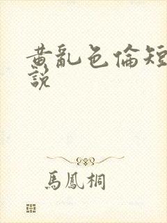 黄乱色伦短篇小说