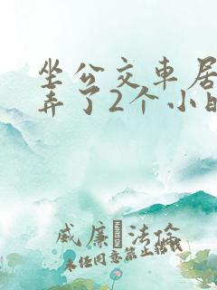 坐公交车居然被弄了2个小时