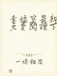 幸福宝最新章节免费阅读下载小说