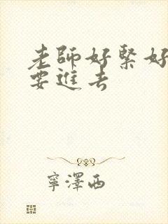 老师好紧好滑我要进去