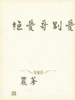 绝爱哥别爱我