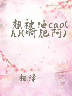 想被他cao(h)(啊肥阿)