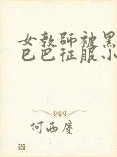 女教师被黑人大巳巴征服小说