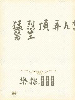 猛烈顶弄h禁欲医生