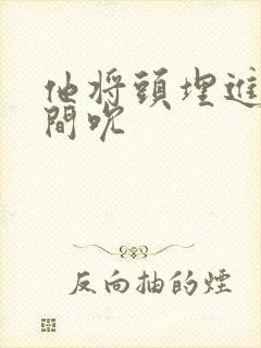 他将头埋进双腿间吮