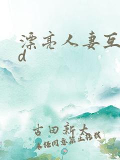 漂亮人妻互换hd