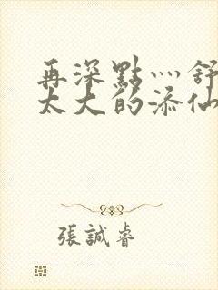 再深点灬舒服灬太大的添仙界篇完本感