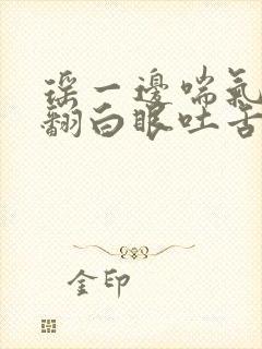 瑶一边喘气一边翻白眼吐舌头