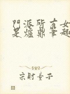 门派所有女子都是炉鼎笔趣阁