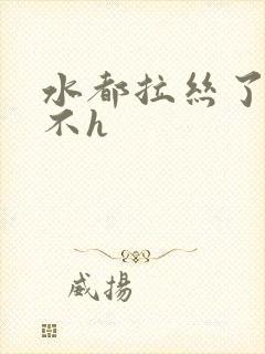 水都拉丝了还说不h