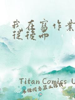 我在写作业叔叔从后面