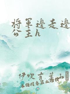 将军边走边挺进公主h