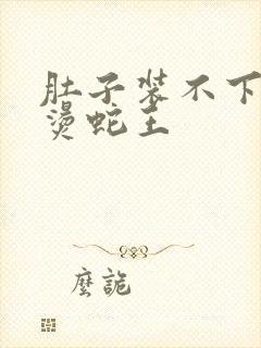 肚子装不下了好烫蛇王