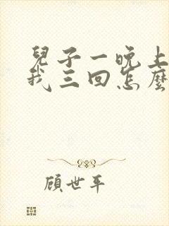 儿子一晚上要了我三回怎么办