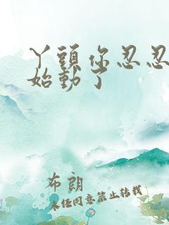 丫头你忍忍我开始动了