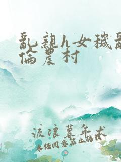 乱亲h女秽乱常伦农村