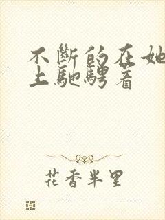 不断的在她的身上驰骋着