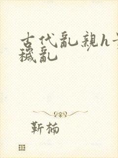 古代乱亲h贵女秽乱