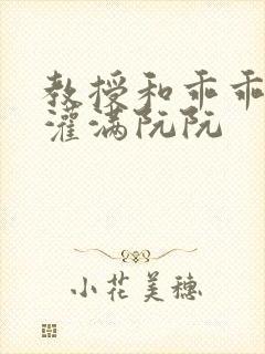 教授和乖乖女H灌满阮阮