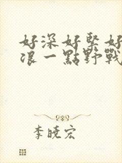 好深好紧好爽再浪一点野战公园