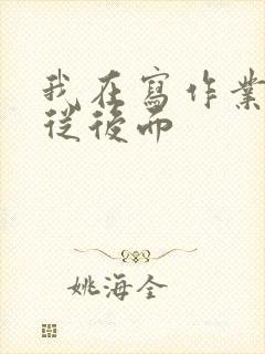 我在写作业叔叔从后面