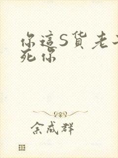 你这S货老子C死你