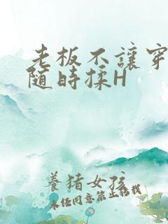 老板不让穿乳罩随时揉H