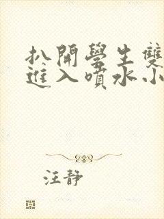 扒开学生双腿猛进入喷水小说