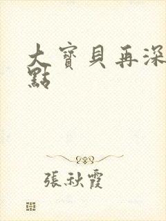 大宝贝再深入一点