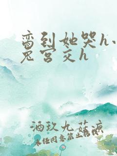 脔到她哭h小白兔宫交h