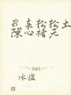 我来松松土全文陈心褚元