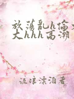 放荡乱h伦文粗大hhh高潮