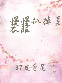 慢慢扒掉美女的衣服